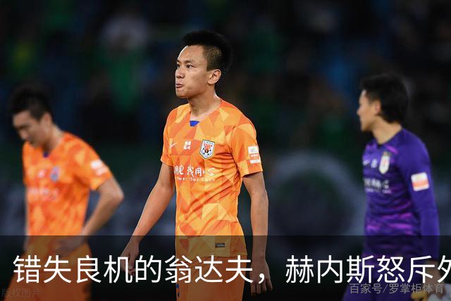 错失良机的翁达夫，赫内斯怒斥外界的“闲话”！